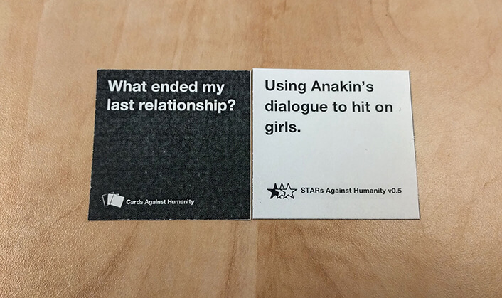 Black card: What ended my last relationship?  White card: Using Anakin's dialogue to hit on girls.