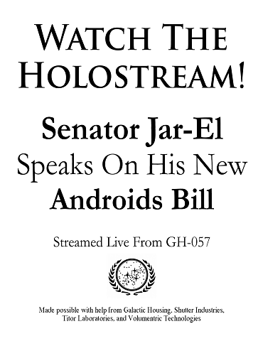 A poster says, Watch The Holostream!  Senator Jar-El Speaks On His New Androids Bill.  Streamed Live From GH-057.  Made possible with help from Galactic Housing, Shutter Industries, Titor Laboratories, and Volumetric Technologies.