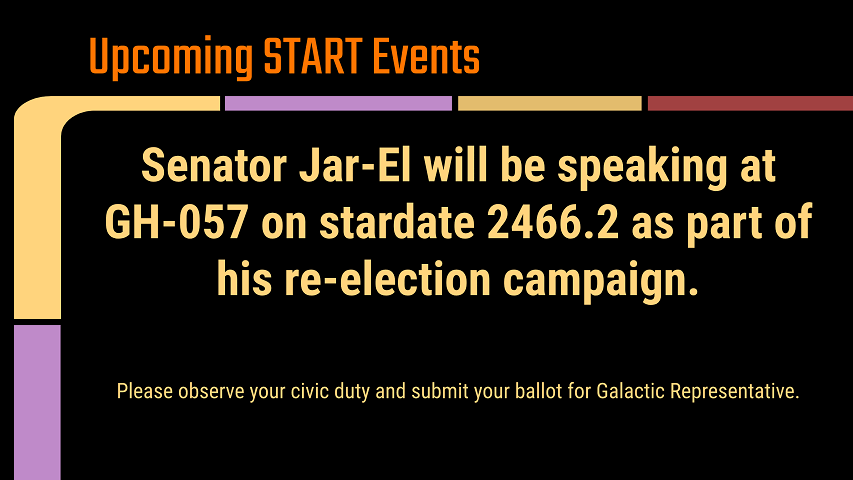 A slide titled, Upcoming START Events, says, Senator Jar-El will be speaking at GH-057 on stardate 2466.2 as part of his re-election campaign.  Please observe your civic duty and submit your ballot for Galactic Representative.